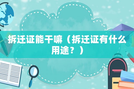拆遷證能干嘛（拆遷證有什么用途？）