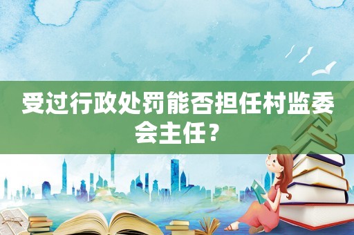 受過(guò)行政處罰能否擔(dān)任村監(jiān)委會(huì)主任？