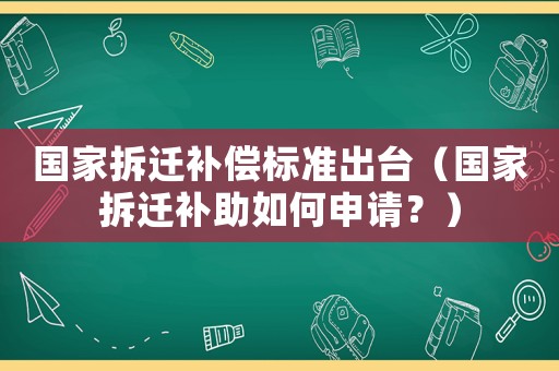 國家拆遷補償標準出臺（國家拆遷補助如何申請？）