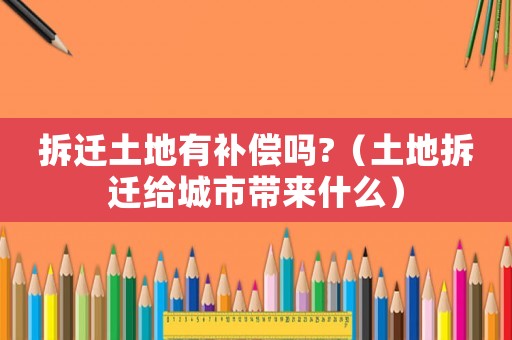 拆遷土地有補償嗎?（土地拆遷給城市帶來什么）