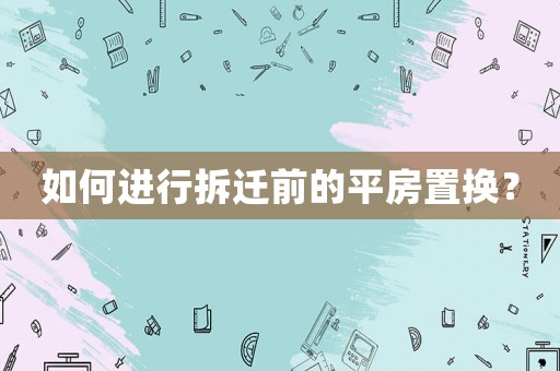 如何進行拆遷前的平房置換？