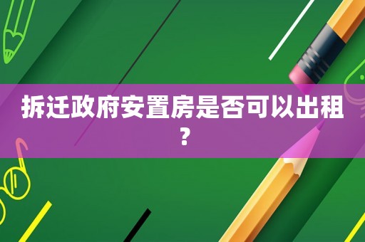 拆遷政府安置房是否可以出租？