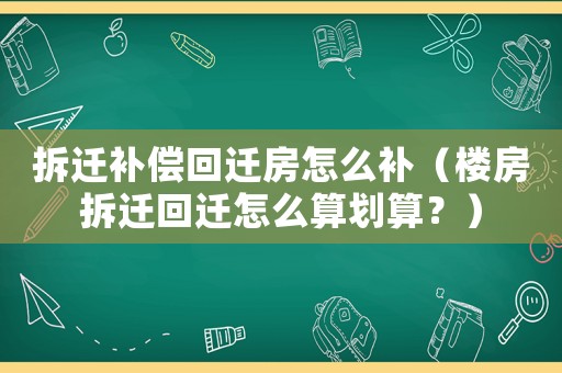 拆遷補償回遷房怎么補（樓房拆遷回遷怎么算劃算？）