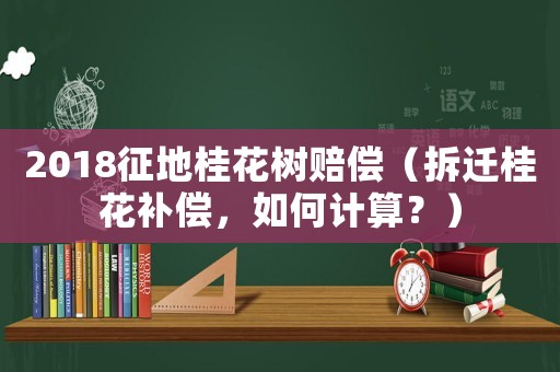 2018征地桂花樹賠償（拆遷桂花補償，如何計算？）
