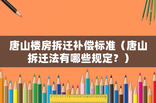 唐山樓房拆遷補償標準（唐山拆遷法有哪些規定？）