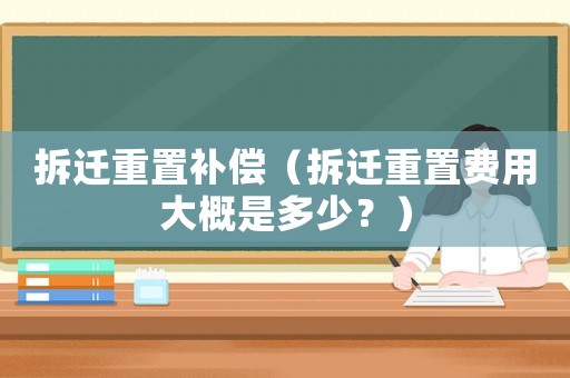 拆遷重置補償（拆遷重置費用大概是多少？）
