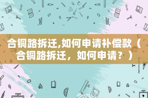 合銅路拆遷,如何申請補償款（合銅路拆遷，如何申請？）