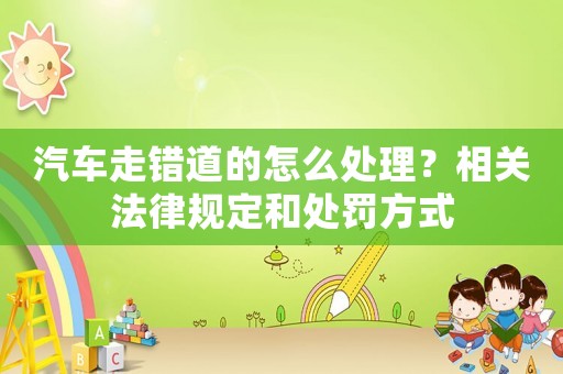 汽車走錯道的怎么處理？相關法律規(guī)定和處罰方式