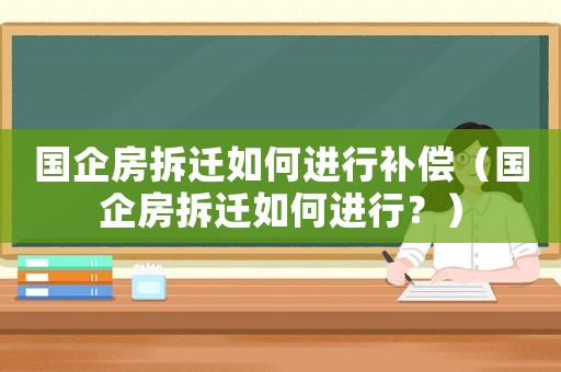 國企房拆遷如何進行補償（國企房拆遷如何進行？）