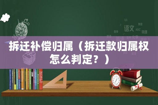 拆遷補(bǔ)償歸屬（拆遷款歸屬權(quán)怎么判定？）