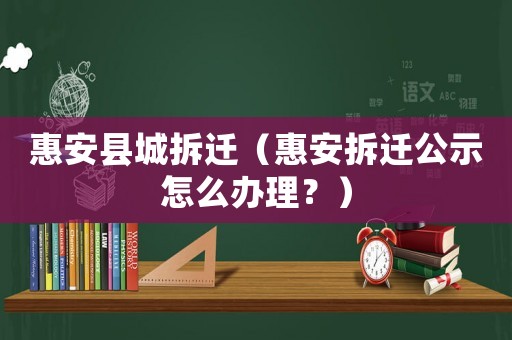惠安縣城拆遷（惠安拆遷公示怎么辦理？）