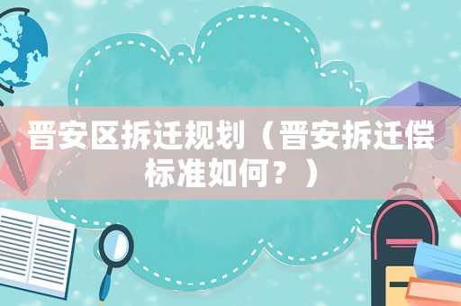 晉安區(qū)拆遷規(guī)劃（晉安拆遷償標(biāo)準(zhǔn)如何？）