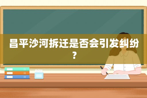 昌平沙河拆遷是否會(huì)引發(fā)糾紛？