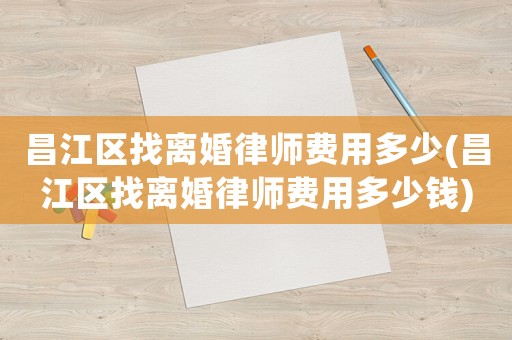 昌江區找離婚律師費用多少(昌江區找離婚律師費用多少錢)