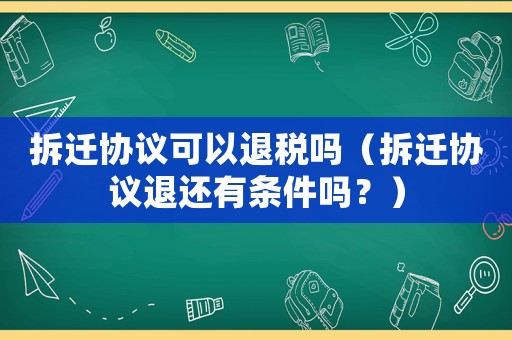 拆遷協(xié)議可以退稅嗎（拆遷協(xié)議退還有條件嗎？）