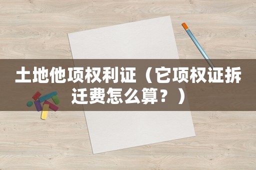 土地他項權利證（它項權證拆遷費怎么算？）