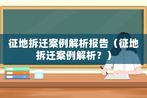 征地拆遷案例解析報告（征地拆遷案例解析？）