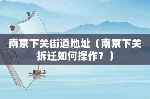 南京下關街道地址（南京下關拆遷如何操作？）