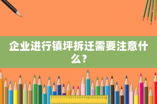 企業(yè)進行鎮(zhèn)坪拆遷需要注意什么？