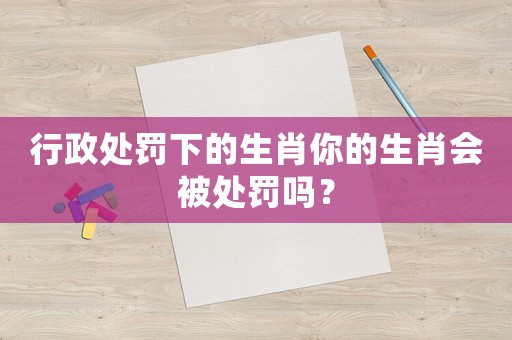 行政處罰下的生肖你的生肖會被處罰嗎？