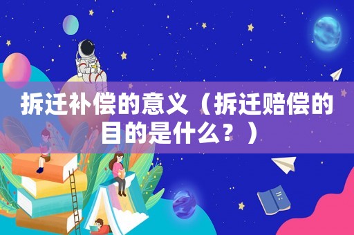 拆遷補償?shù)囊饬x（拆遷賠償?shù)哪康氖鞘裁矗浚? title=