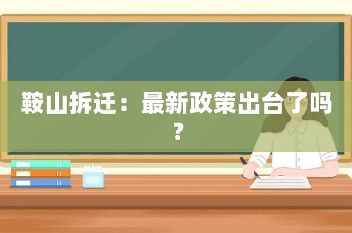 鞍山拆遷：最新政策出臺了嗎？