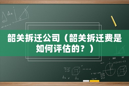 韶關拆遷公司（韶關拆遷費是如何評估的？）