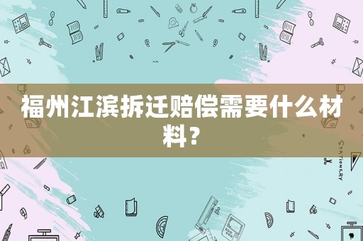 福州江濱拆遷賠償需要什么材料？