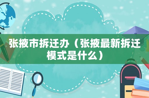 張掖市拆遷辦（張掖最新拆遷模式是什么）