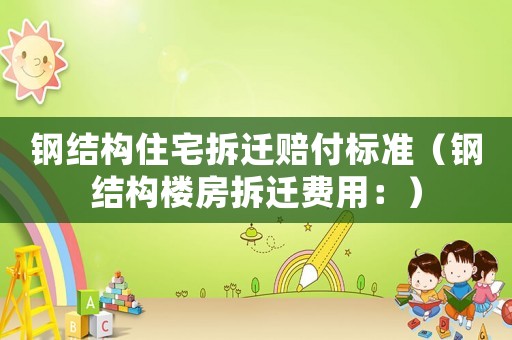 鋼結(jié)構(gòu)住宅拆遷賠付標(biāo)準(zhǔn)（鋼結(jié)構(gòu)樓房拆遷費(fèi)用：）