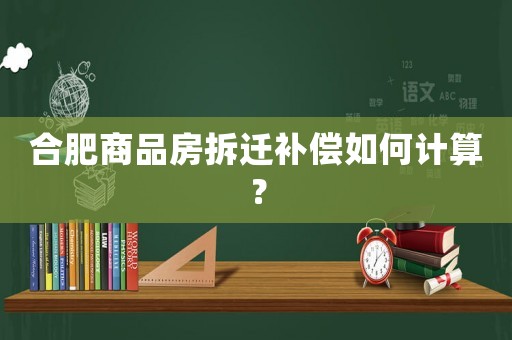 合肥商品房拆遷補償如何計算？