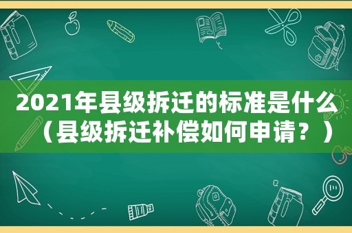 2021年縣級拆遷的標準是什么（縣級拆遷補償如何申請？）