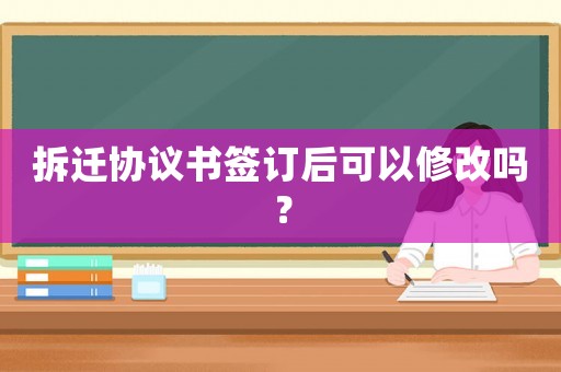 拆遷協議書簽訂后可以修改嗎？