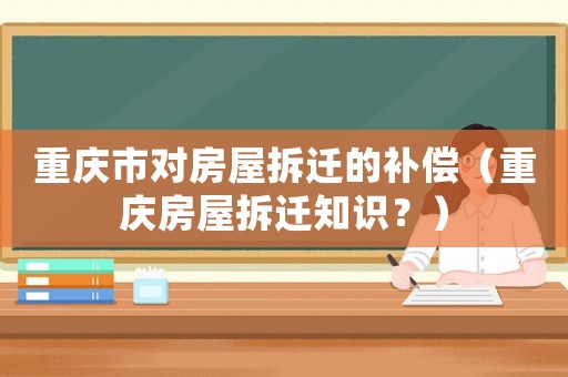 重慶市對房屋拆遷的補償（重慶房屋拆遷知識？）