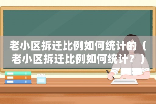 老小區(qū)拆遷比例如何統(tǒng)計(jì)的（老小區(qū)拆遷比例如何統(tǒng)計(jì)？）