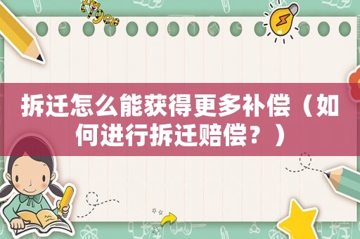 拆遷怎么能獲得更多補(bǔ)償（如何進(jìn)行拆遷賠償？）