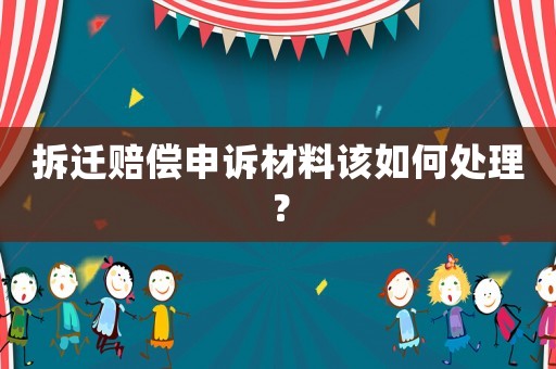 拆遷賠償申訴材料該如何處理？