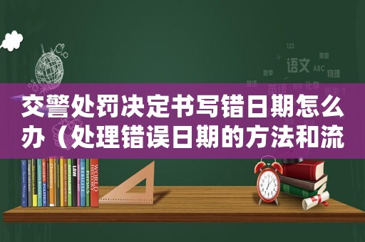 交警處罰決定書寫錯日期怎么辦（處理錯誤日期的方法和流程）
