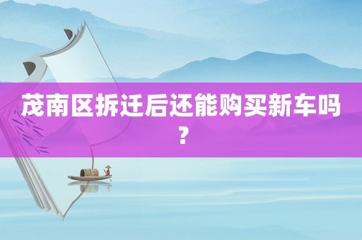 茂南區拆遷后還能購買新車嗎？