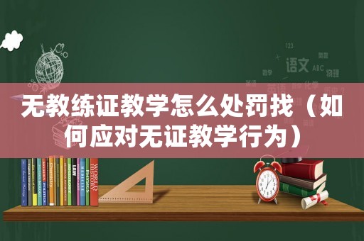 無教練證教學怎么處罰找（如何應對無證教學行為）