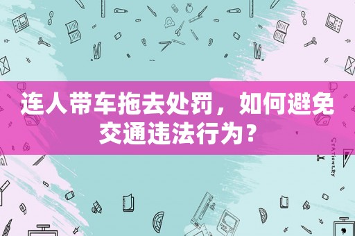 連人帶車拖去處罰，如何避免交通違法行為？