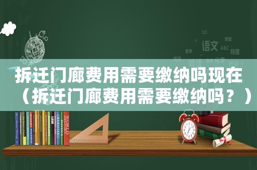 拆遷門廊費用需要繳納嗎現在（拆遷門廊費用需要繳納嗎？）