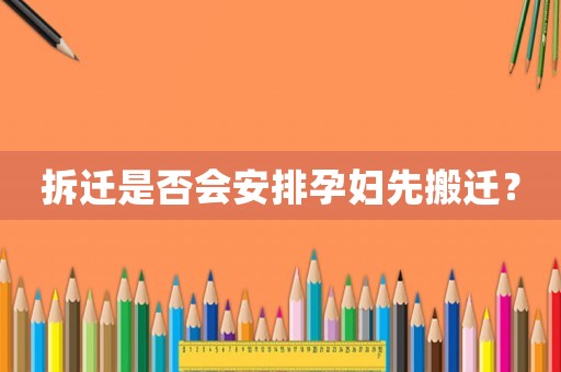 拆遷是否會安排孕婦先搬遷？