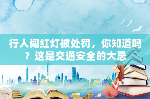 行人闖紅燈被處罰，你知道嗎？這是交通安全的大忌