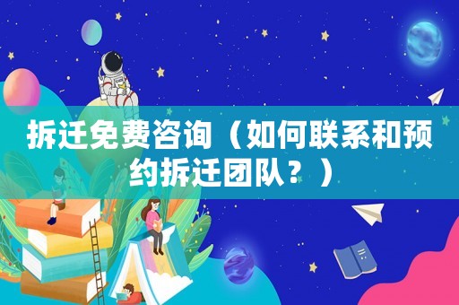 拆遷免費咨詢（如何聯系和預約拆遷團隊？）