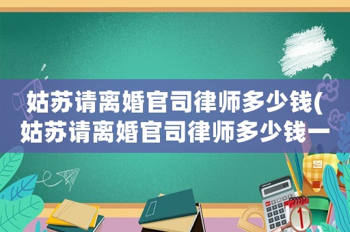 姑蘇請離婚官司律師多少錢(姑蘇請離婚官司律師多少錢一次)