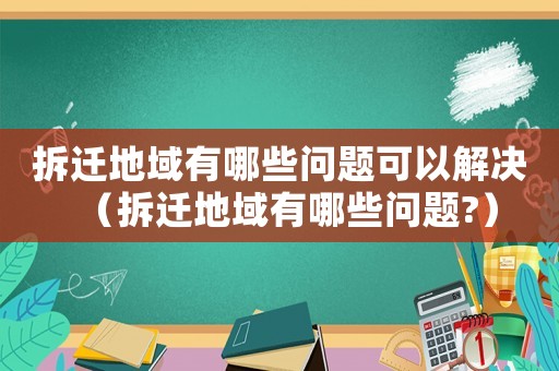 拆遷地域有哪些問題可以解決（拆遷地域有哪些問題?）
