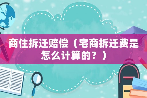 商住拆遷賠償（宅商拆遷費是怎么計算的？）