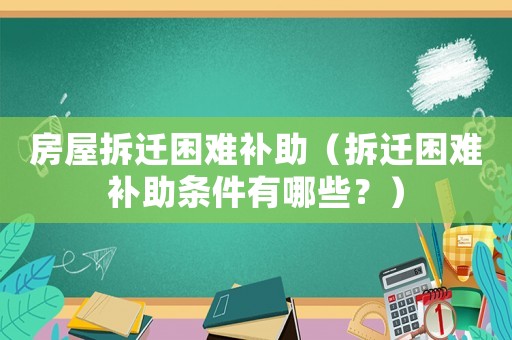 房屋拆遷困難補助（拆遷困難補助條件有哪些？）