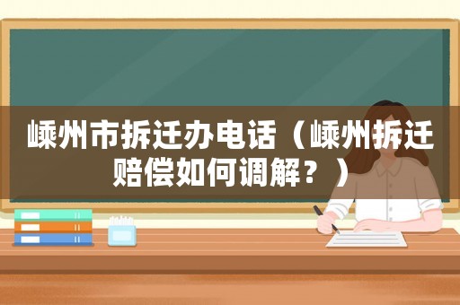 嵊州市拆遷辦電話（嵊州拆遷賠償如何調解？）